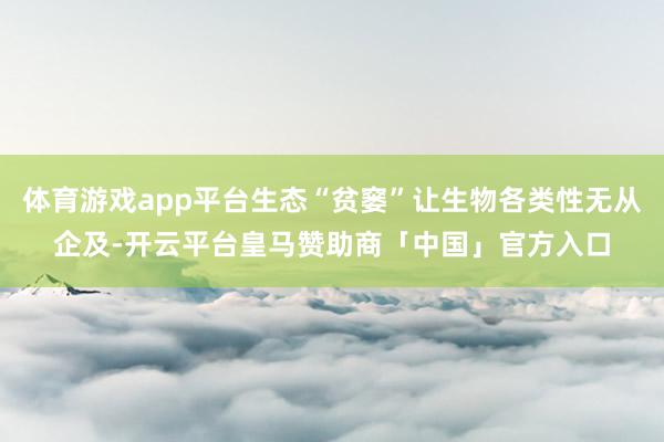 体育游戏app平台生态“贫窭”让生物各类性无从企及-开云平台皇马赞助商「中国」官方入口