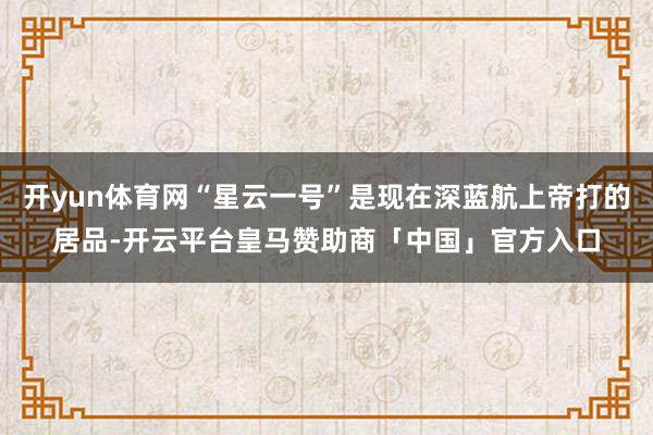 开yun体育网“星云一号”是现在深蓝航上帝打的居品-开云平台皇马赞助商「中国」官方入口