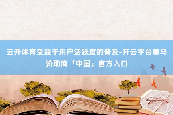 云开体育受益于用户活跃度的普及-开云平台皇马赞助商「中国」官方入口