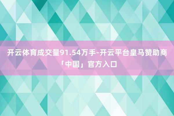 开云体育成交量91.54万手-开云平台皇马赞助商「中国」官方入口