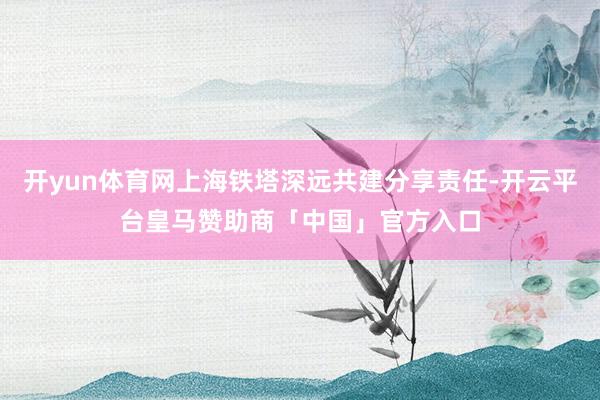 开yun体育网上海铁塔深远共建分享责任-开云平台皇马赞助商「中国」官方入口