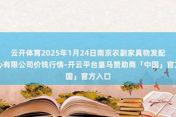云开体育2025年1月24日南京农副家具物发配送中心有限公司价钱行情-开云平台皇马赞助商「中国」官方入口