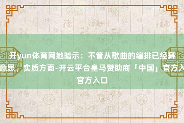 开yun体育网她暗示：不管从歌曲的编排已经舞好意思、实质方面-开云平台皇马赞助商「中国」官方入口