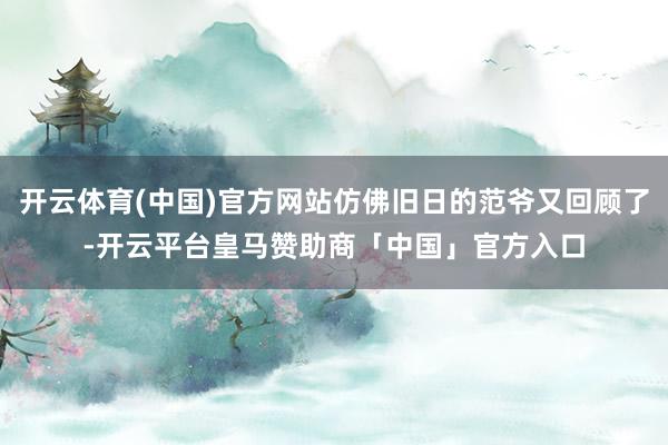开云体育(中国)官方网站仿佛旧日的范爷又回顾了-开云平台皇马赞助商「中国」官方入口