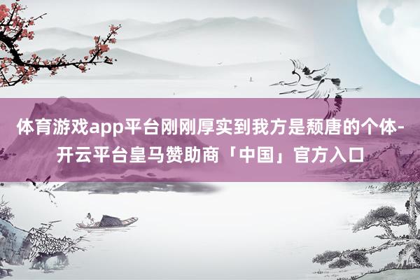 体育游戏app平台刚刚厚实到我方是颓唐的个体-开云平台皇马赞助商「中国」官方入口