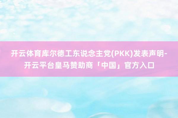 开云体育库尔德工东说念主党(PKK)发表声明-开云平台皇马赞助商「中国」官方入口