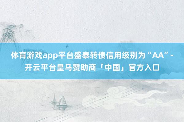 体育游戏app平台盛泰转债信用级别为“AA”-开云平台皇马赞助商「中国」官方入口