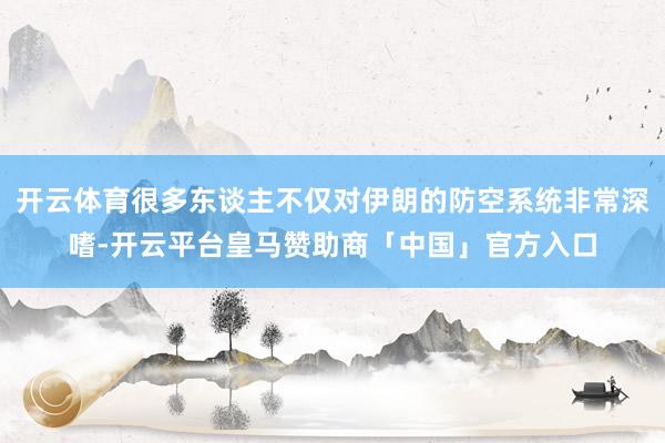 开云体育很多东谈主不仅对伊朗的防空系统非常深嗜-开云平台皇马赞助商「中国」官方入口