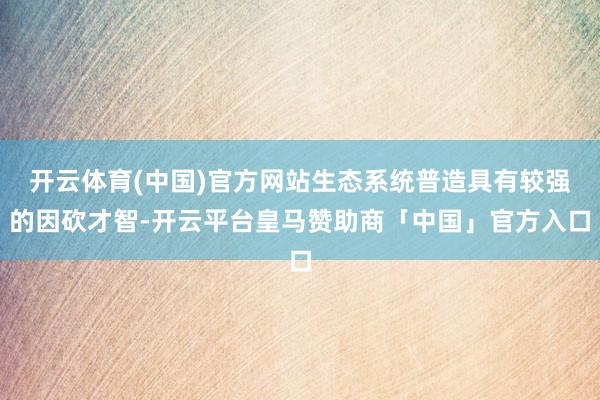 开云体育(中国)官方网站生态系统普造具有较强的因砍才智-开云平台皇马赞助商「中国」官方入口