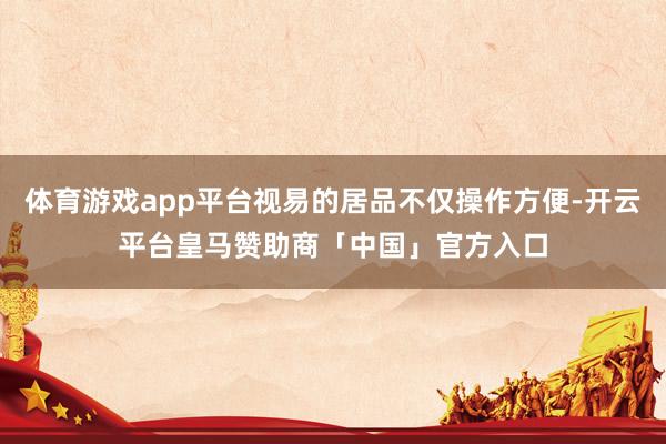 体育游戏app平台视易的居品不仅操作方便-开云平台皇马赞助商「中国」官方入口