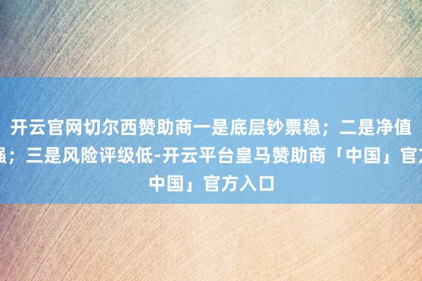 开云官网切尔西赞助商一是底层钞票稳；二是净值韧性强；三是风险评级低-开云平台皇马赞助商「中国」官方入口