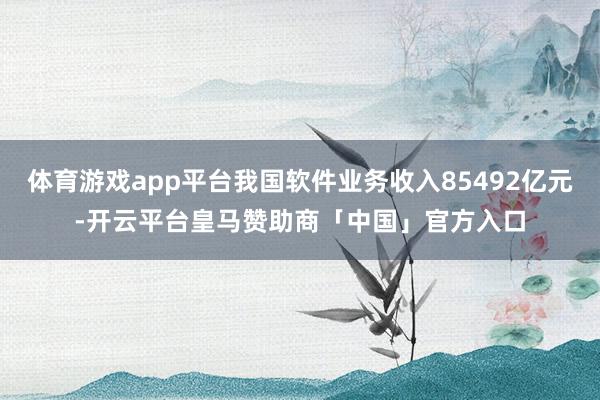 体育游戏app平台我国软件业务收入85492亿元-开云平台皇马赞助商「中国」官方入口