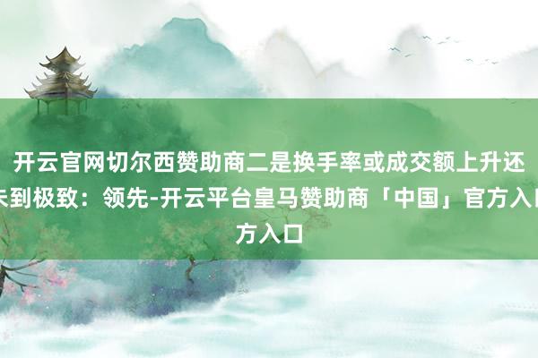 开云官网切尔西赞助商二是换手率或成交额上升还未到极致：领先-开云平台皇马赞助商「中国」官方入口