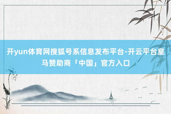 开yun体育网搜狐号系信息发布平台-开云平台皇马赞助商「中国」官方入口