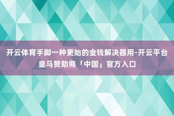 开云体育手脚一种更始的金钱解决器用-开云平台皇马赞助商「中国」官方入口