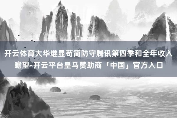 开云体育大华继显苟简防守腾讯第四季和全年收入瞻望-开云平台皇马赞助商「中国」官方入口
