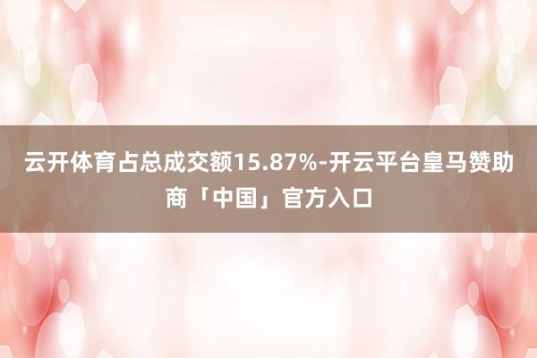 云开体育占总成交额15.87%-开云平台皇马赞助商「中国」官方入口