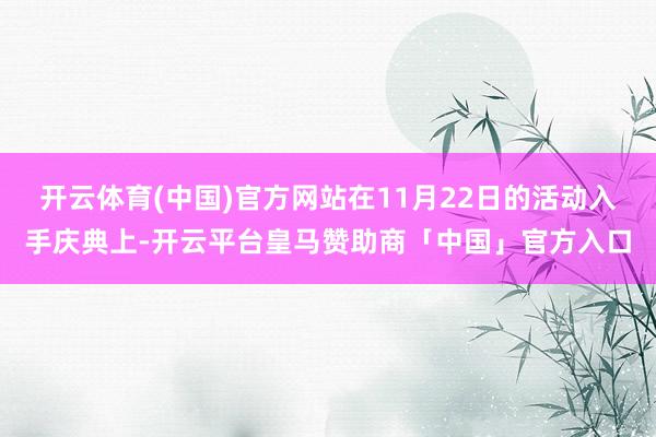 开云体育(中国)官方网站在11月22日的活动入手庆典上-开云平台皇马赞助商「中国」官方入口