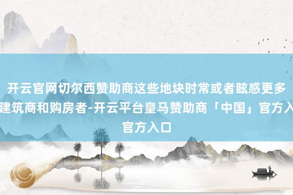 开云官网切尔西赞助商这些地块时常或者眩惑更多的建筑商和购房者-开云平台皇马赞助商「中国」官方入口