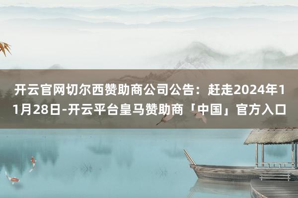 开云官网切尔西赞助商公司公告：赶走2024年11月28日-开云平台皇马赞助商「中国」官方入口