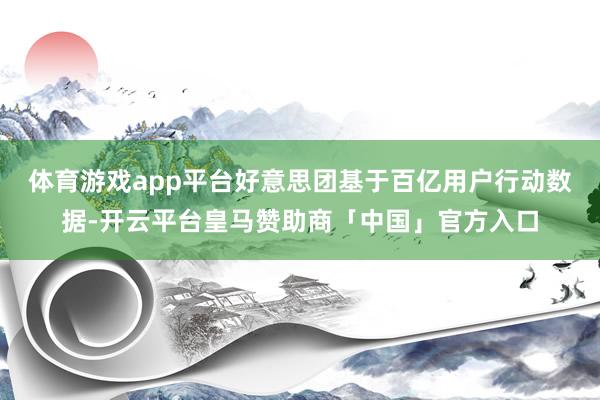 体育游戏app平台好意思团基于百亿用户行动数据-开云平台皇马赞助商「中国」官方入口