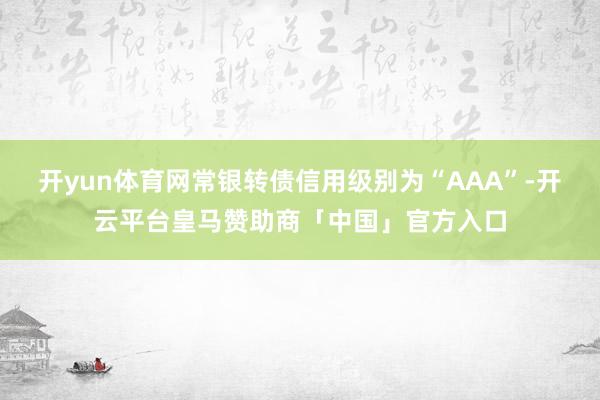 开yun体育网常银转债信用级别为“AAA”-开云平台皇马赞助商「中国」官方入口