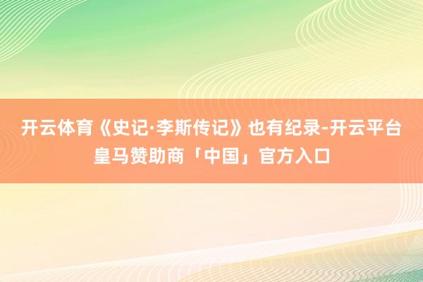 开云体育《史记·李斯传记》也有纪录-开云平台皇马赞助商「中国」官方入口