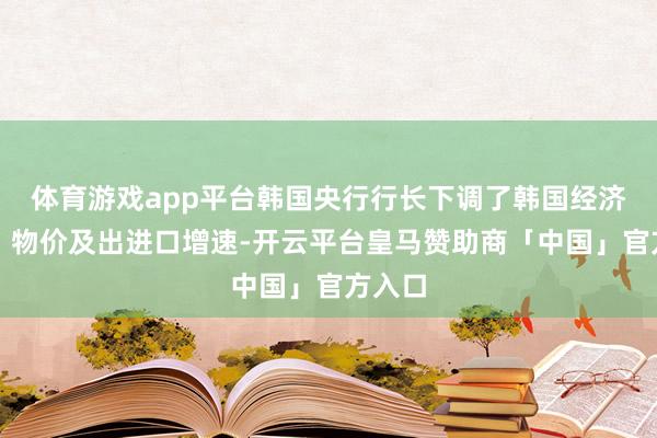 体育游戏app平台韩国央行行长下调了韩国经济增速、物价及出进口增速-开云平台皇马赞助商「中国」官方入口