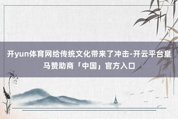 开yun体育网给传统文化带来了冲击-开云平台皇马赞助商「中国」官方入口