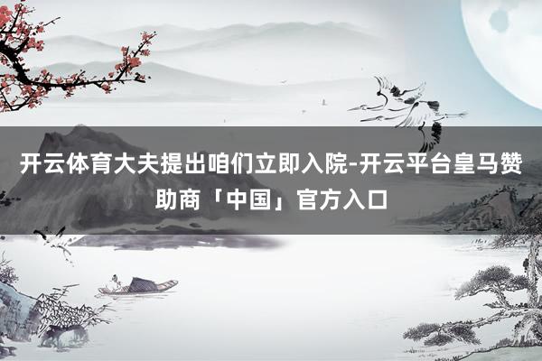 开云体育大夫提出咱们立即入院-开云平台皇马赞助商「中国」官方入口