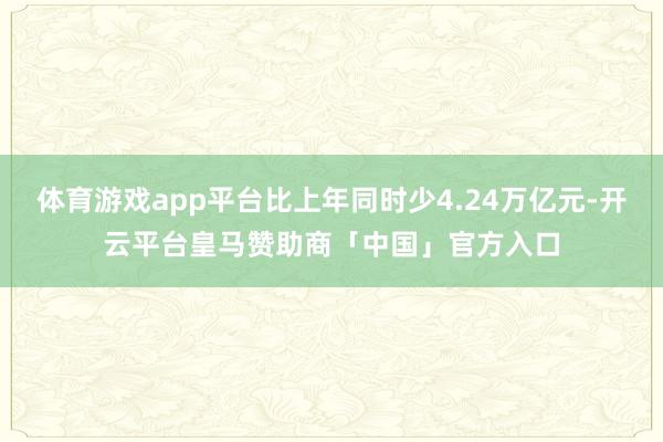 体育游戏app平台比上年同时少4.24万亿元-开云平台皇马赞助商「中国」官方入口