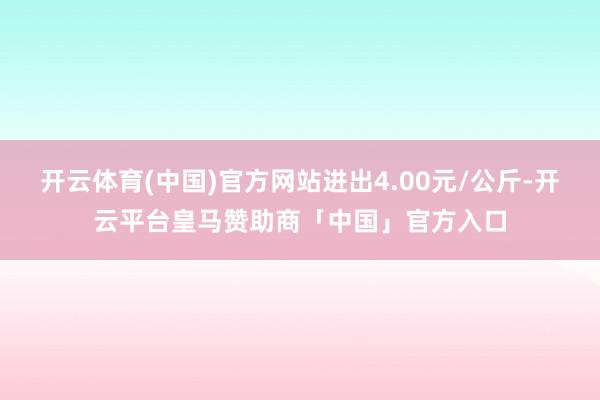 开云体育(中国)官方网站进出4.00元/公斤-开云平台皇马赞助商「中国」官方入口