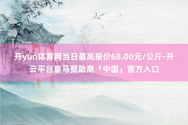 开yun体育网当日最高报价68.00元/公斤-开云平台皇马赞助商「中国」官方入口