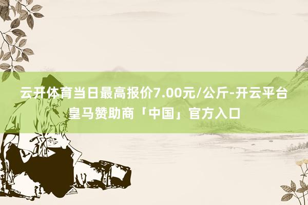 云开体育当日最高报价7.00元/公斤-开云平台皇马赞助商「中国」官方入口