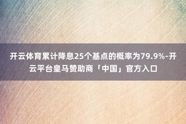 开云体育累计降息25个基点的概率为79.9%-开云平台皇马赞助商「中国」官方入口