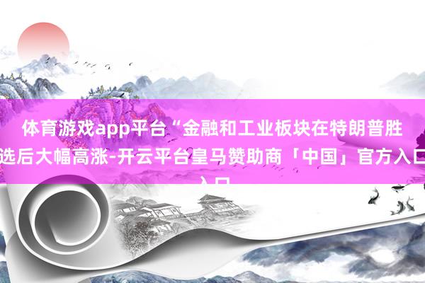 体育游戏app平台“金融和工业板块在特朗普胜选后大幅高涨-开云平台皇马赞助商「中国」官方入口
