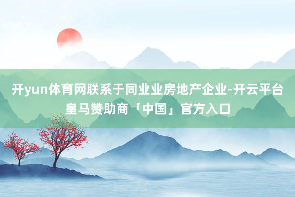 开yun体育网联系于同业业房地产企业-开云平台皇马赞助商「中国」官方入口