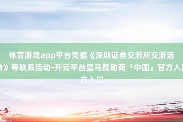 体育游戏app平台凭据《深圳证券交游所交游活动》等联系活动-开云平台皇马赞助商「中国」官方入口