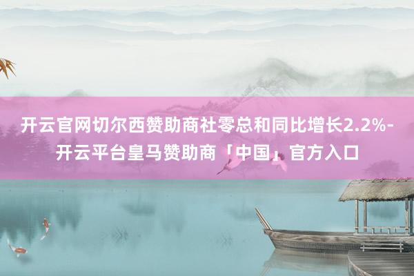 开云官网切尔西赞助商社零总和同比增长2.2%-开云平台皇马赞助商「中国」官方入口