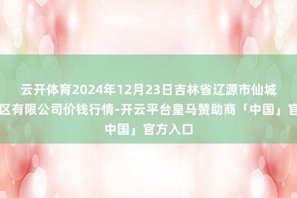 云开体育2024年12月23日吉林省辽源市仙城物流园区有限公司价钱行情-开云平台皇马赞助商「中国」官方入口