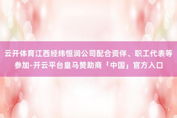 云开体育江西经纬恒润公司配合资伴、职工代表等参加-开云平台皇马赞助商「中国」官方入口