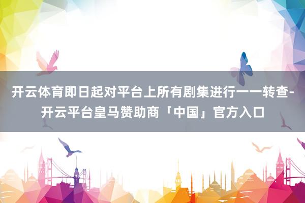 开云体育即日起对平台上所有剧集进行一一转查-开云平台皇马赞助商「中国」官方入口