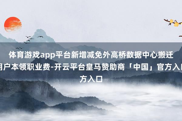 体育游戏app平台新增减免外高桥数据中心搬迁用户本领职业费-开云平台皇马赞助商「中国」官方入口