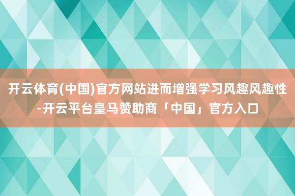 开云体育(中国)官方网站进而增强学习风趣风趣性-开云平台皇马赞助商「中国」官方入口