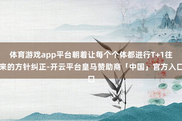 体育游戏app平台朝着让每个个体都进行T+1往来的方针纠正-开云平台皇马赞助商「中国」官方入口