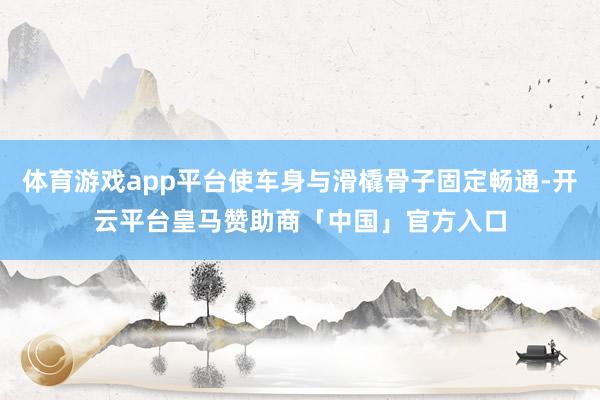 体育游戏app平台使车身与滑橇骨子固定畅通-开云平台皇马赞助商「中国」官方入口