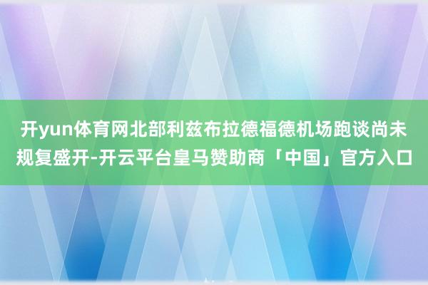 开yun体育网北部利兹布拉德福德机场跑谈尚未规复盛开-开云平台皇马赞助商「中国」官方入口