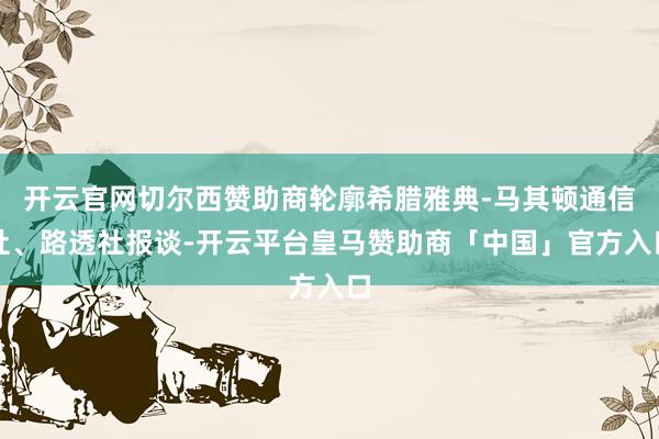 开云官网切尔西赞助商轮廓希腊雅典-马其顿通信社、路透社报谈-开云平台皇马赞助商「中国」官方入口