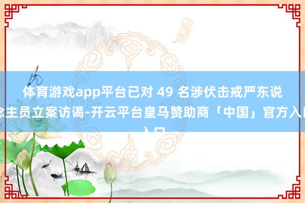 体育游戏app平台已对 49 名涉伏击戒严东说念主员立案访谒-开云平台皇马赞助商「中国」官方入口