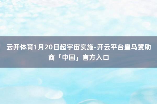 云开体育1月20日起宇宙实施-开云平台皇马赞助商「中国」官方入口